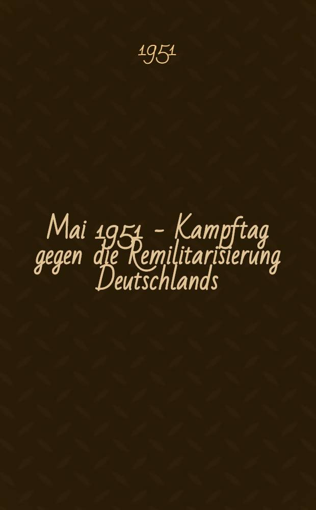 1. Mai 1951 - Kampftag gegen die Remilitarisierung Deutschlands : Argumentationsmaterial f&uuml;r die gewerkschaftlichen Aufkl&auml;rungsgruppen