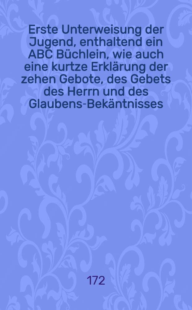 Erste Unterweisung der Jugend, enthaltend ein ABC B&uuml;chlein, wie auch eine kurtze Erkl&auml;rung der zehen Gebote, des Gebets des Herrn und des Glaubens-Bek&auml;ntnisses, auf Befehl Sr. Aller-Durchlauchtigsten Czaar. Maj. Petri des Ersten, Imperatoris von gantz Ru&szlig;land in den Druck gegeben