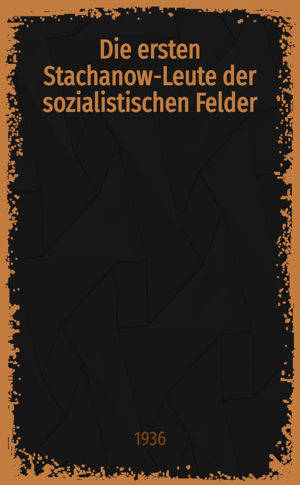 Die ersten Stachanow-Leute der sozialistischen Felder : Rede des Gen. Stalin auf der Beratung der vorangehenden Combineführer und Combineführerinnen am 1. Dezember 1935