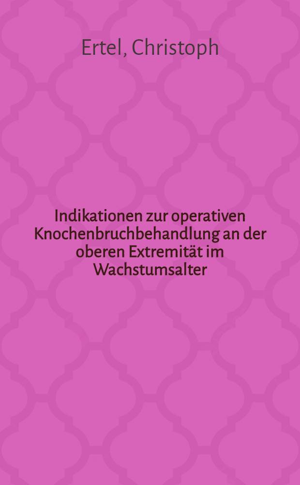 Indikationen zur operativen Knochenbruchbehandlung an der oberen Extremität im Wachstumsalter : Inaug.-Diss. ... der ... Med. Fak. der ... Univ. zu Bonn