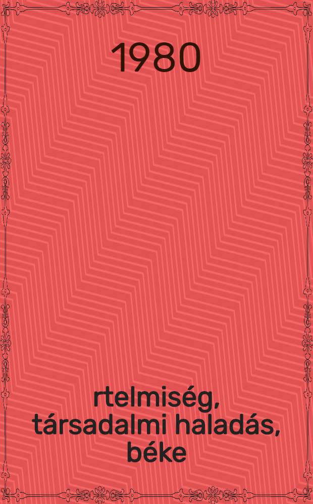 Értelmiség, társadalmi haladás, béke : Az Orsz. béketanács Tud. biz és a TIT Budapesti szervezete rendezésében 1980 jan. tartott "Az értelmiség szerepe a társadalmi haladásban és a béke védelmében" c. konf. anyaga