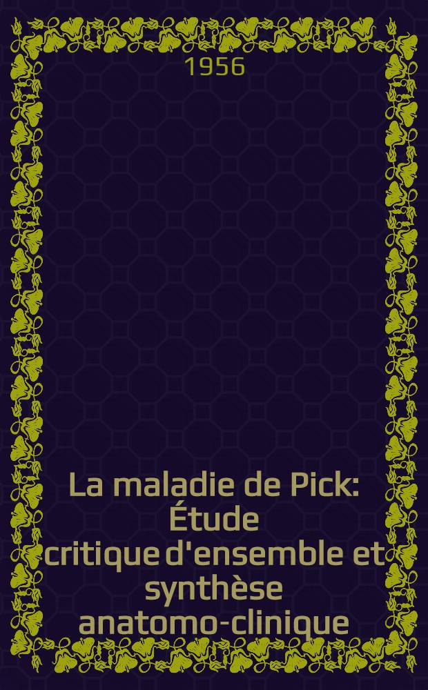 La maladie de Pick : Étude critique d'ensemble et synthèse anatomo-clinique : Thèse pour le doctorat en méd. (diplôme d'État)