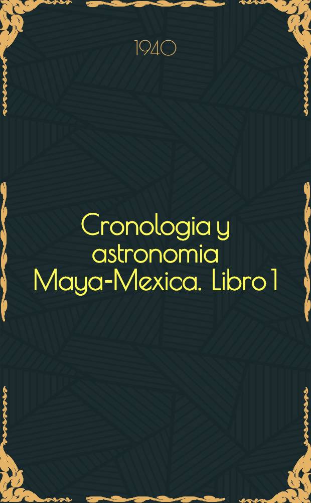 Cronologia y astronomia Maya-Mexica. [Libro 1] : (Con un anexo de historias indigenas)