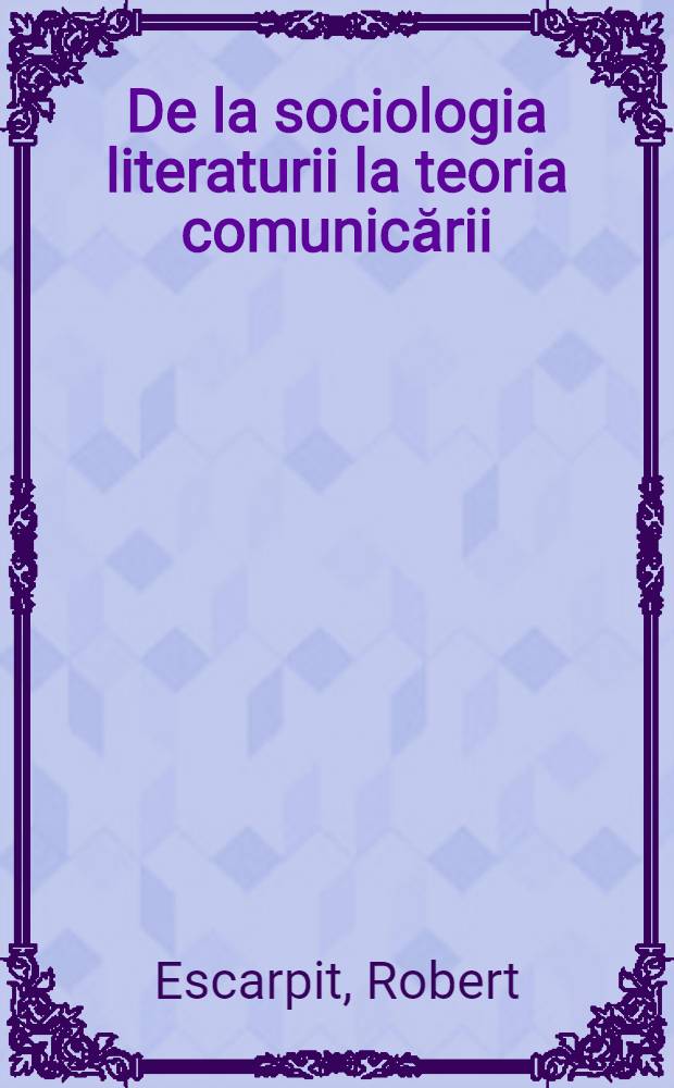 De la sociologia literaturii la teoria comunicării : Studii şi eseuri : Cu un cuvînt înainte al aut