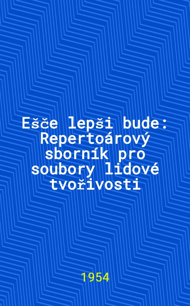 Ešče lepši bude : Repertoárový sborník pro soubory lidové tvořivosti