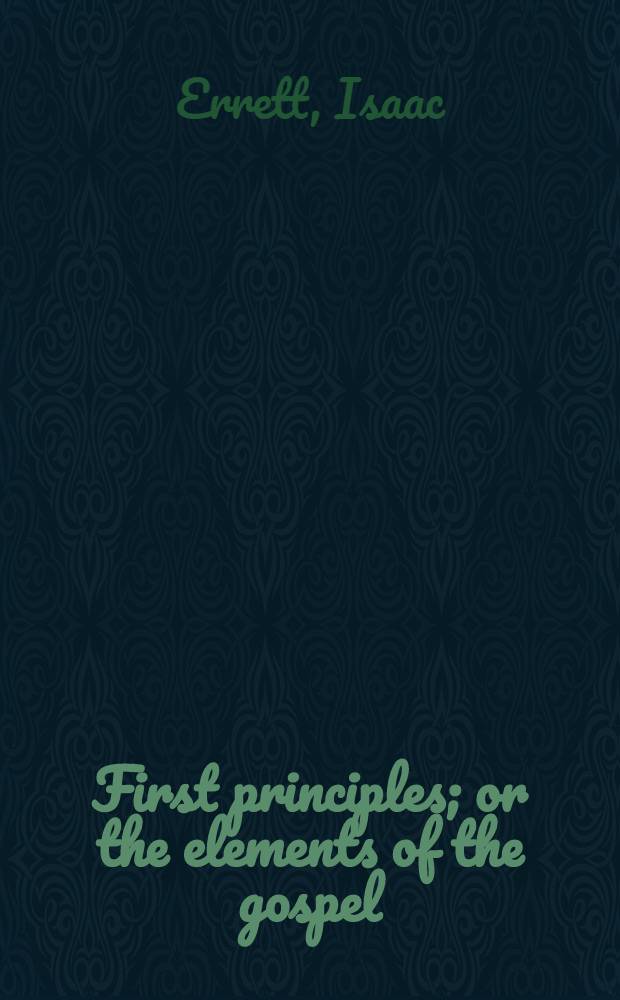 First principles; or the elements of the gospel : Analyzed and discussed in letters to an inquirer