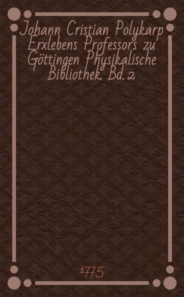 Johann Cristian Polykarp Erxlebens Professors zu Göttingen Physikalische Bibliothek. Bd. 2
