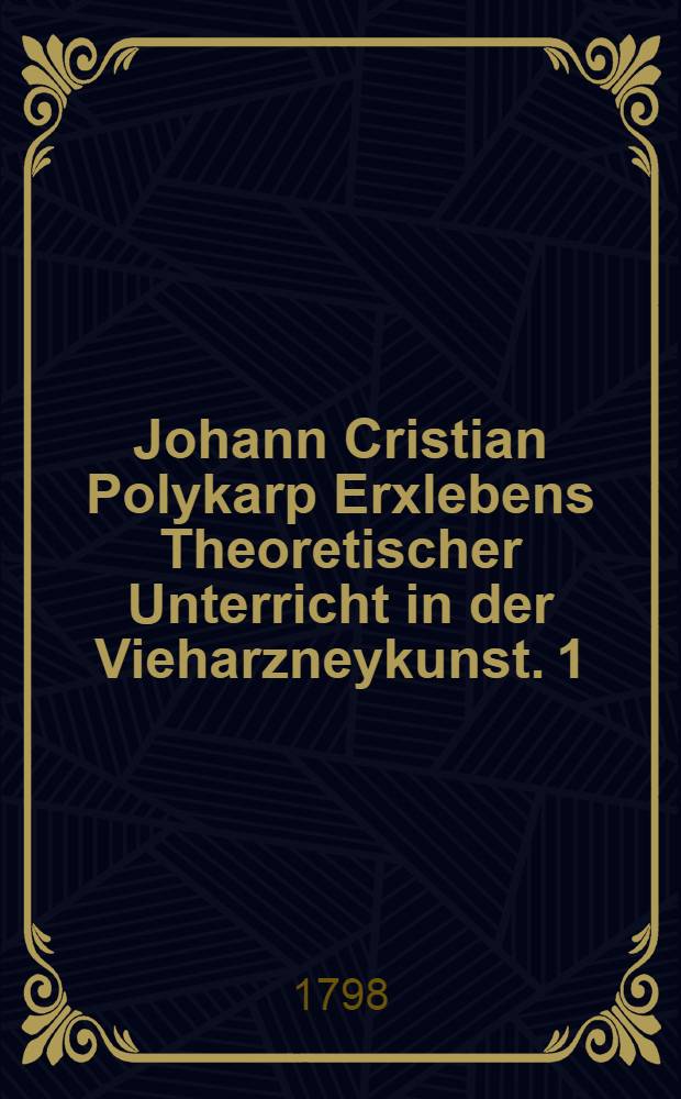 Johann Cristian Polykarp Erxlebens Theoretischer Unterricht in der Vieharzneykunst. 1