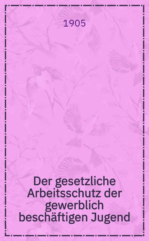 Der gesetzliche Arbeitsschutz der gewerblich beschäftigen Jugend : Vortr. gehalten im Ferienkursus ... (26 Apr. 1905)