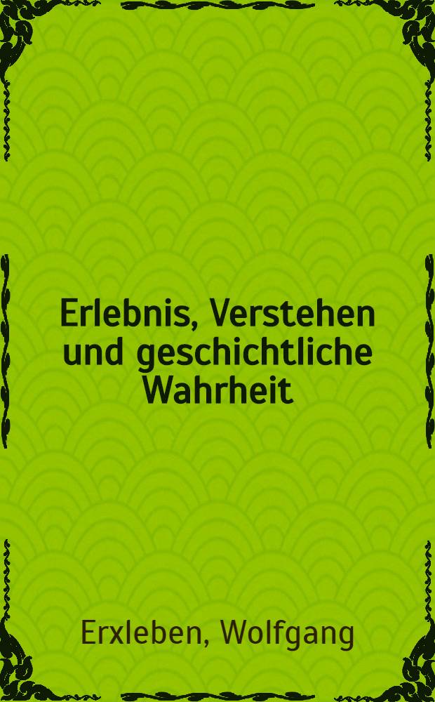 Erlebnis, Verstehen und geschichtliche Wahrheit : Untersuchungen über die geschichtliche Stellung von Wilhelm Diltheys Grundlegung der Geisteswissenschaften