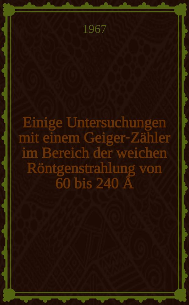 Einige Untersuchungen mit einem Geiger-Zähler im Bereich der weichen Röntgenstrahlung von 60 bis 240 Å : Inaug.-Diss. ... der Mathematisch-Naturwissenschaftlichen Fakultät der Univ. zu Köln