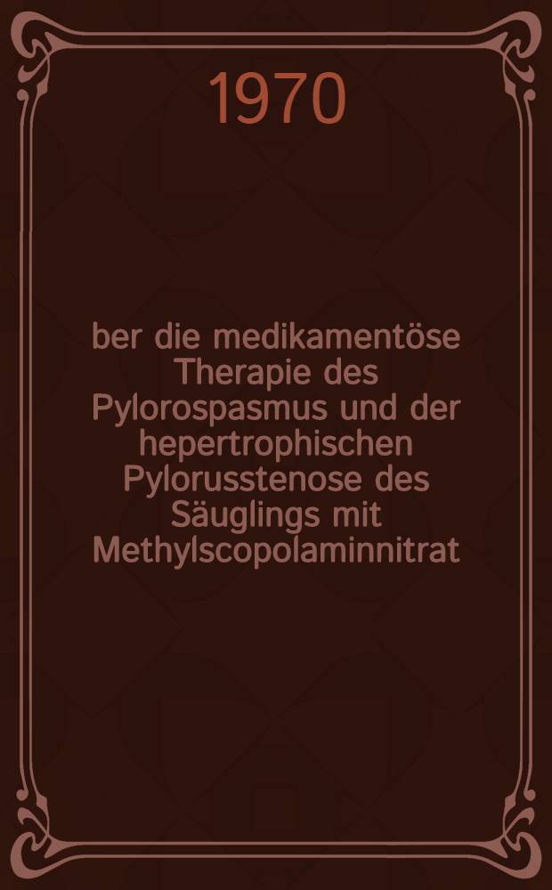 Über die medikamentöse Therapie des Pylorospasmus und der hepertrophischen Pylorusstenose des Säuglings mit Methylscopolaminnitrat ("Skopyl") : Mit einer statistischen Übersicht über 104 sukzessive Fälle : Inaug.-Diss. ... der ... Med. Fakultät der ... Univ. Erlangen-Nürnberg