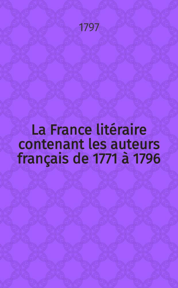 La France litéraire contenant les auteurs français de 1771 à 1796 : T. 1-3