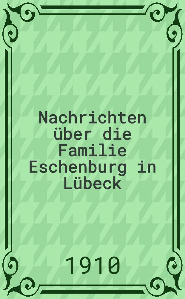 Nachrichten über die Familie Eschenburg in Lübeck (1500 bis 1910)