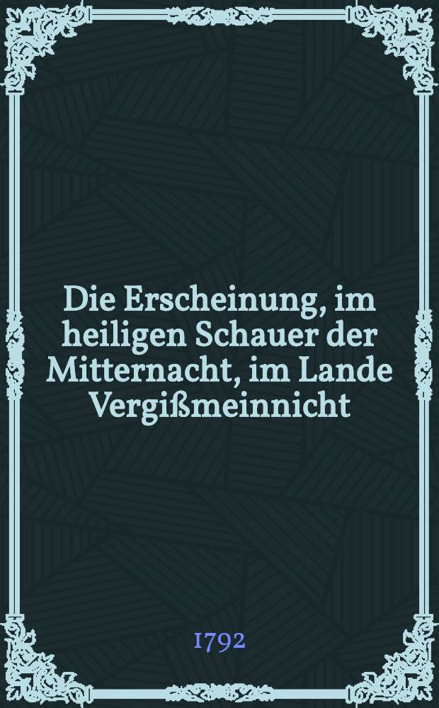 Die Erscheinung, im heiligen Schauer der Mitternacht, im Lande Vergißmeinnicht : Zur Feier des funfzigjärigen Amts-Jubelfestes Sr. Magnificenz des Herrn Generalsuperintendenten Lenz, als den 24sten Junii 1792