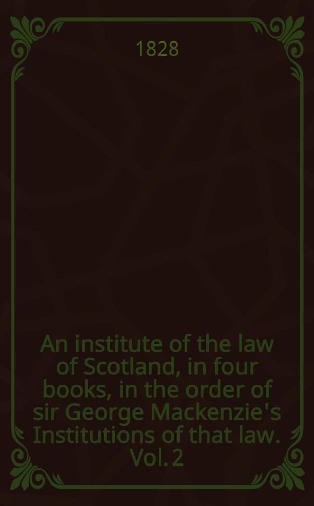 An institute of the law of Scotland, in four books, in the order of sir George Mackenzie's Institutions of that law. Vol. 2 : In 2 vol