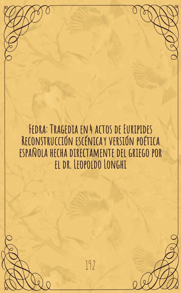 Fedra : Tragedia en 4 actos de Euripides Reconstrucci&oacute;n esc&eacute;nica y versi&oacute;n po&eacute;tica espa&ntilde;ola hecha directamente del griego por el dr. Leopoldo Longhi ..
