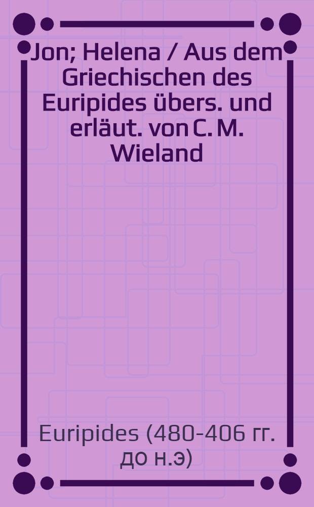 Jon; Helena / Aus dem Griechischen des Euripides übers. und erläut. von C. M. Wieland