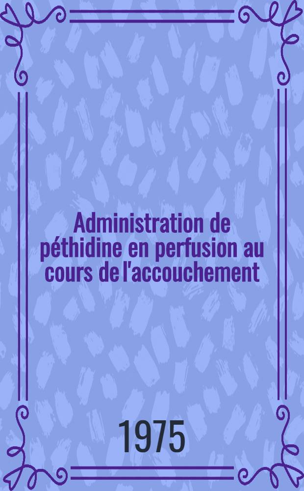 Administration de péthidine en perfusion au cours de l'accouchement : Surveillance électronique des paramètres physiques et biochimiques : Thèse ..