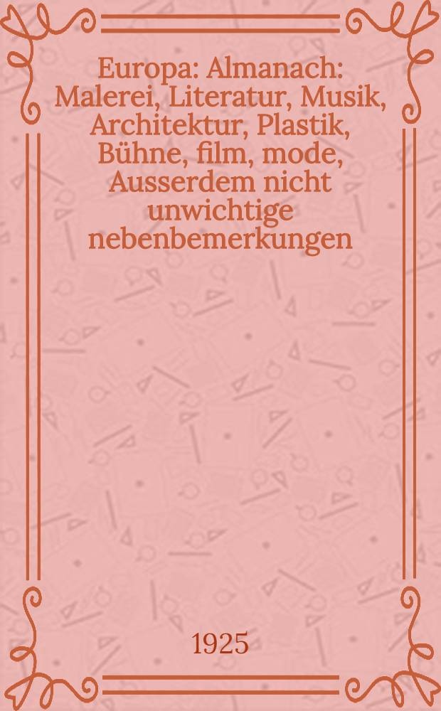 Europa : Almanach : Malerei, Literatur, Musik, Architektur, Plastik, B&uuml;hne, film, mode, Ausserdem nicht unwichtige nebenbemerkungen