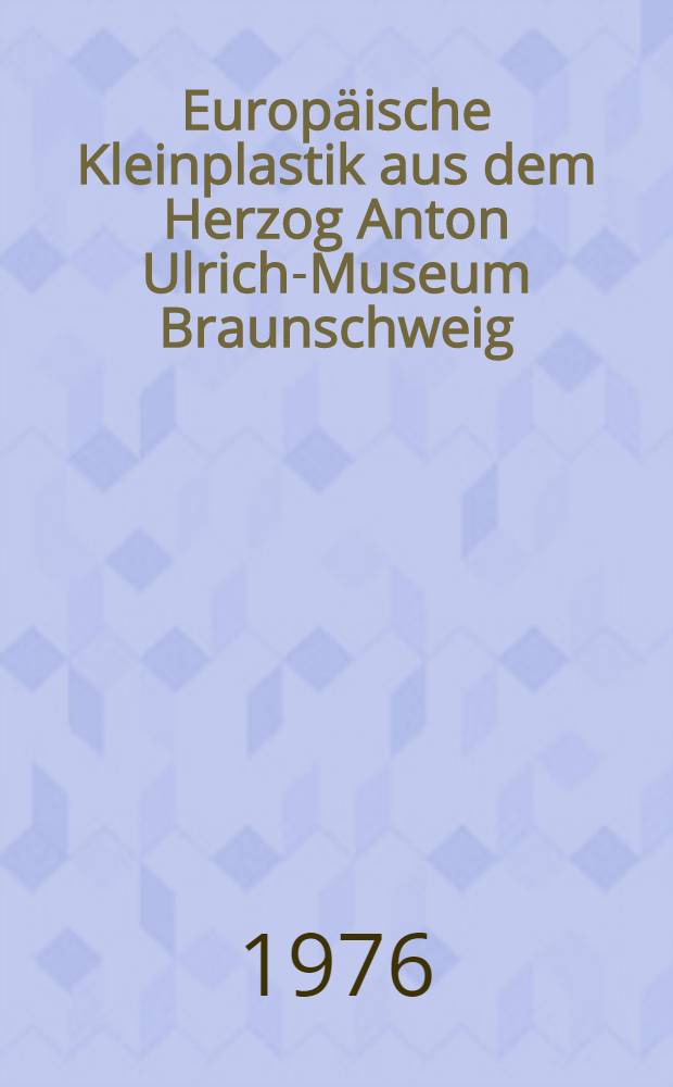 Europäische Kleinplastik aus dem Herzog Anton Ulrich-Museum Braunschweig : Ausst. in Lübeck, St. Annen-Museum, 9. Mai bis 13 Juni 1976; etc. : Katalog