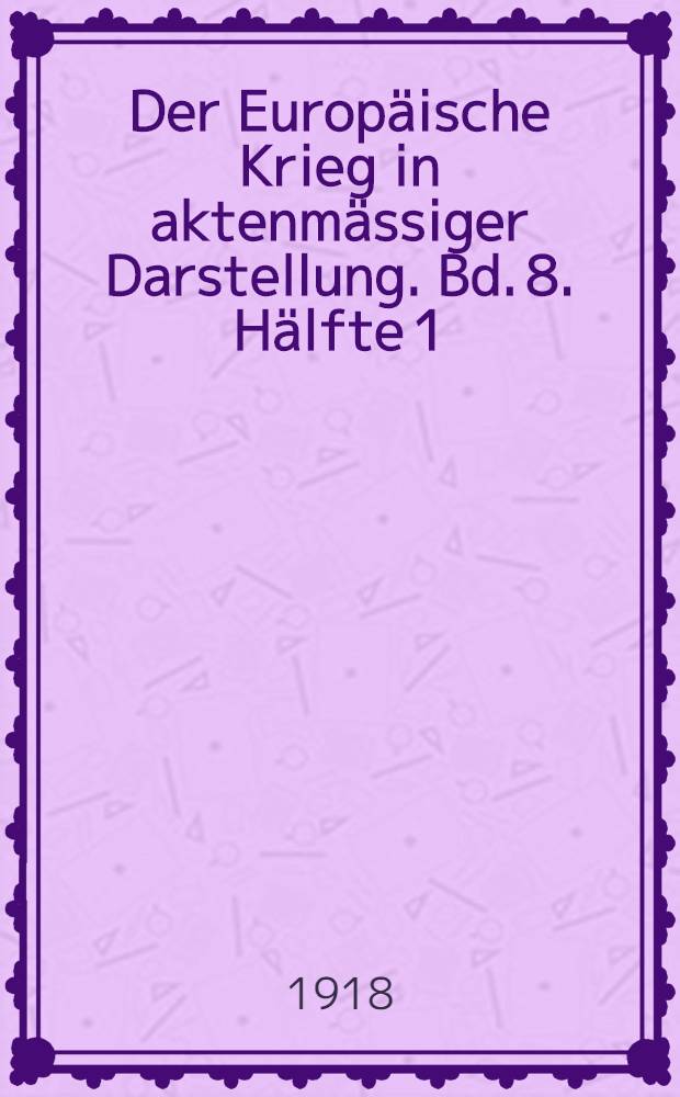 Der Europäische Krieg in aktenmässiger Darstellung. Bd. 8. Hälfte 1 : Jan. - März 1918