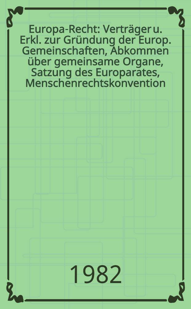 Europa-Recht : Verträger u. Erkl. zur Gründung der Europ. Gemeinschaften, Abkommen über gemeinsame Organe, Satzung des Europarates, Menschenrechtskonvention, Europawahl-Gesetz, Europaabgeordnetengesetz