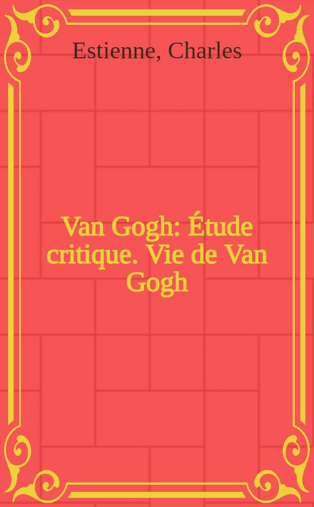 Van Gogh : &Eacute;tude critique. Vie de Van Gogh