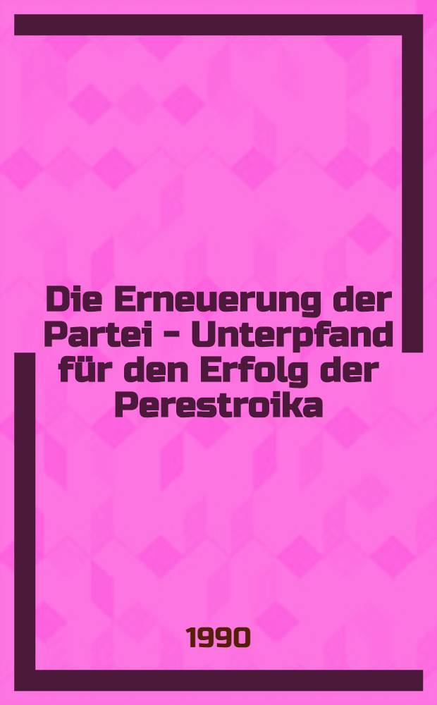 Die Erneuerung der Partei - Unterpfand für den Erfolg der Perestroika