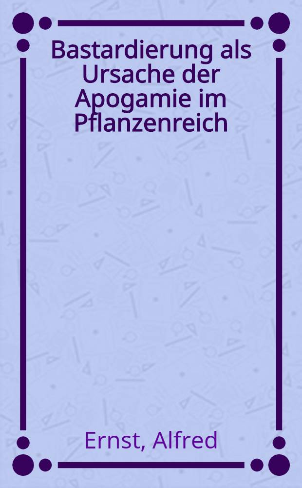 Bastardierung als Ursache der Apogamie im Pflanzenreich : Eine Hypothese zur experimentellen Vererbungs- und Abstammungslehre