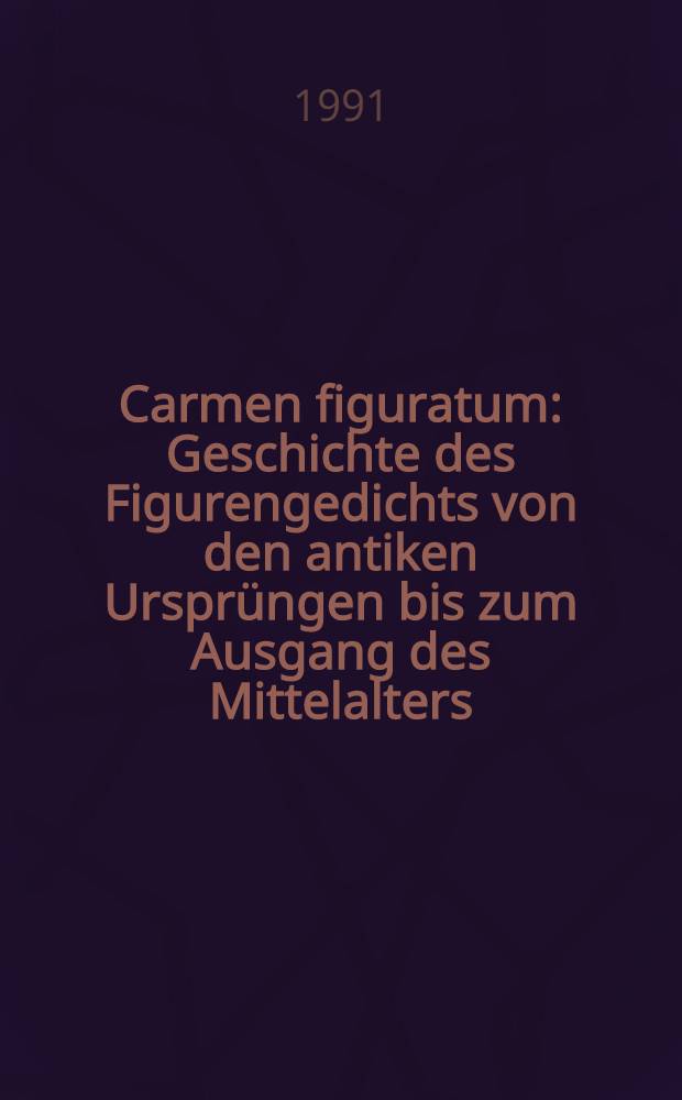 Carmen figuratum : Geschichte des Figurengedichts von den antiken Ursprüngen bis zum Ausgang des Mittelalters