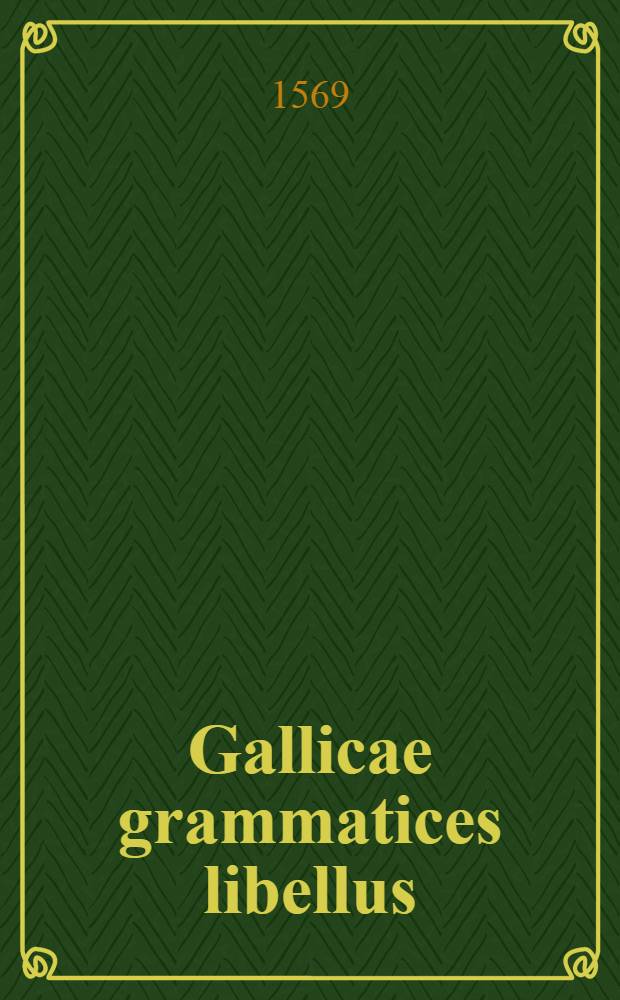 Gallicae grammatices libellus : Latinè conscriptus in gratiam peregrinorum qui eam linguam addiscere cupiunt