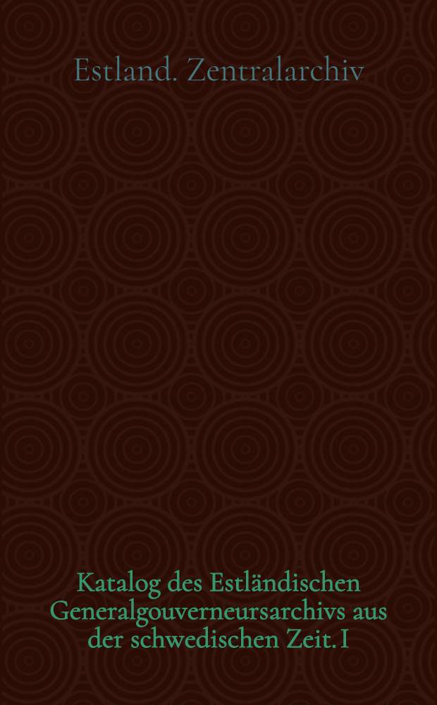 Katalog des Estländischen Generalgouverneursarchivs aus der schwedischen Zeit. I