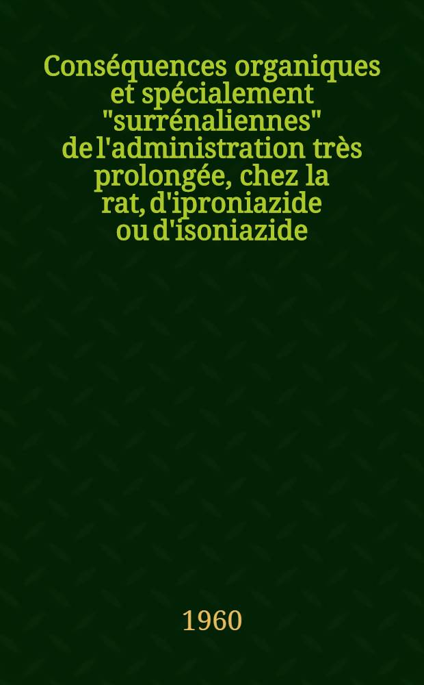 Conséquences organiques et spécialement "surrénaliennes" de l'administration très prolongée, chez la rat, d'iproniazide ou d'isoniazide : (Étude complémentaire) : Thèse ..