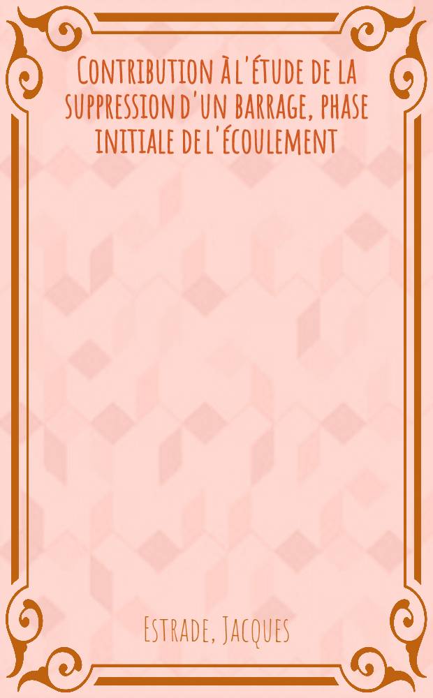 Contribution à l'étude de la suppression d'un barrage, phase initiale de l'écoulement: 1-re thèse; Propositions données par la Faculté: 2-e thèse: Thèses présentées à la Faculté des sciences de l'Univ. de Lille ... / par Jacques Estrade ..
