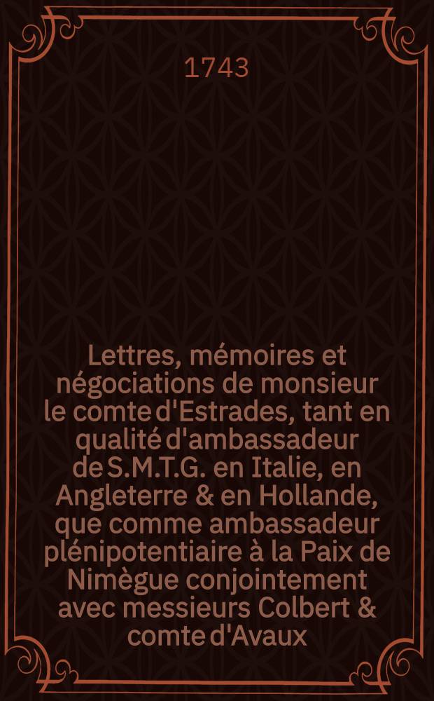 Lettres, mémoires et négociations de monsieur le comte d'Estrades, tant en qualité d'ambassadeur de S.M.T.G. en Italie, en Angleterre & en Hollande, que comme ambassadeur plénipotentiaire à la Paix de Nimègue conjointement avec messieurs Colbert & comte d'Avaux ... T. 2