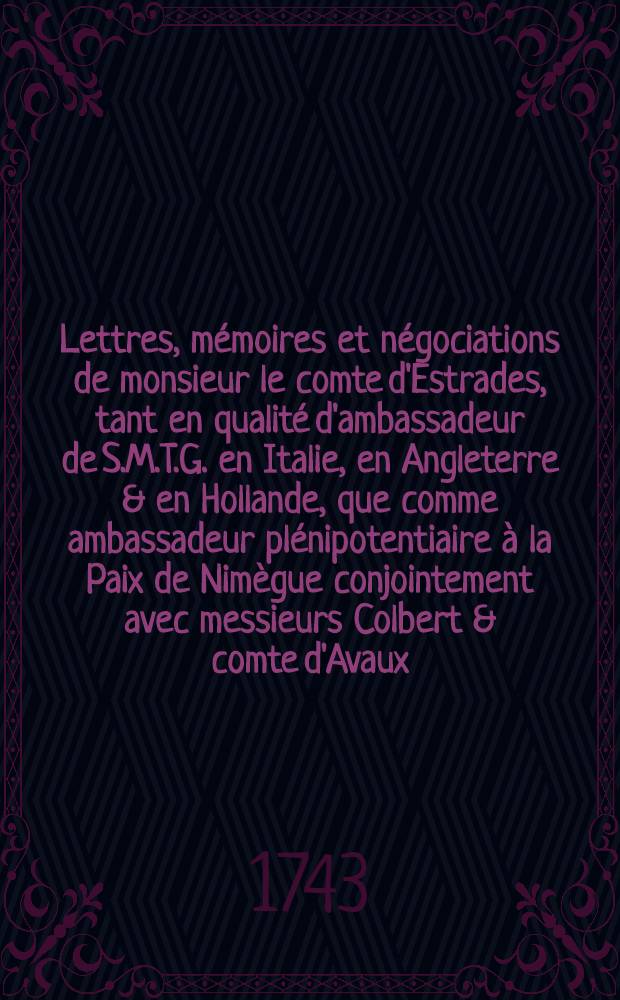 Lettres, mémoires et négociations de monsieur le comte d'Estrades, tant en qualité d'ambassadeur de S.M.T.G. en Italie, en Angleterre & en Hollande, que comme ambassadeur plénipotentiaire à la Paix de Nimègue conjointement avec messieurs Colbert & comte d'Avaux ... T. 6