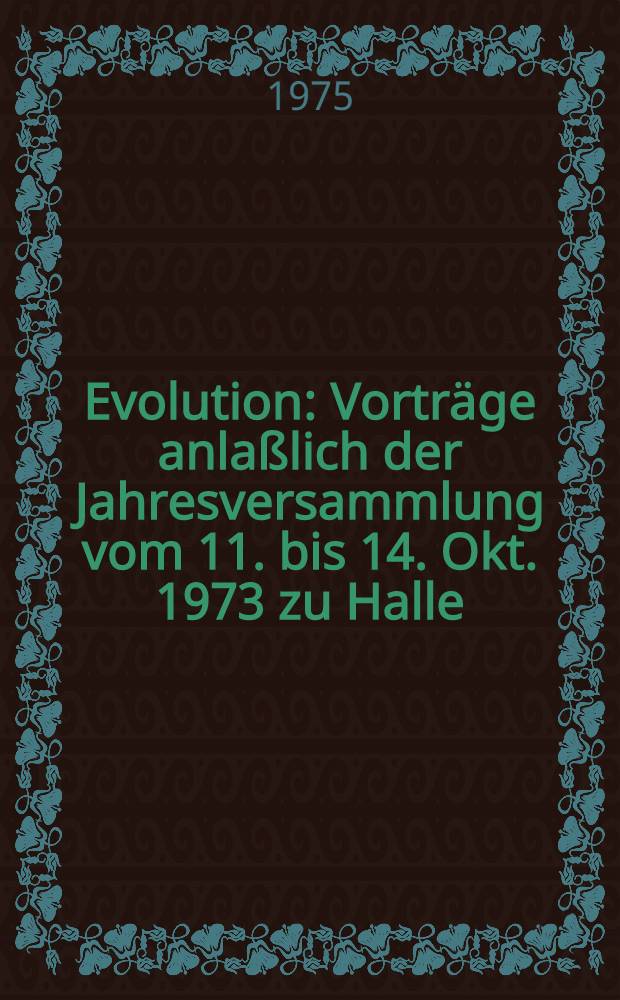 Evolution : Vortr&auml;ge anla&szlig;lich der Jahresversammlung vom 11. bis 14. Okt. 1973 zu Halle (Saale)