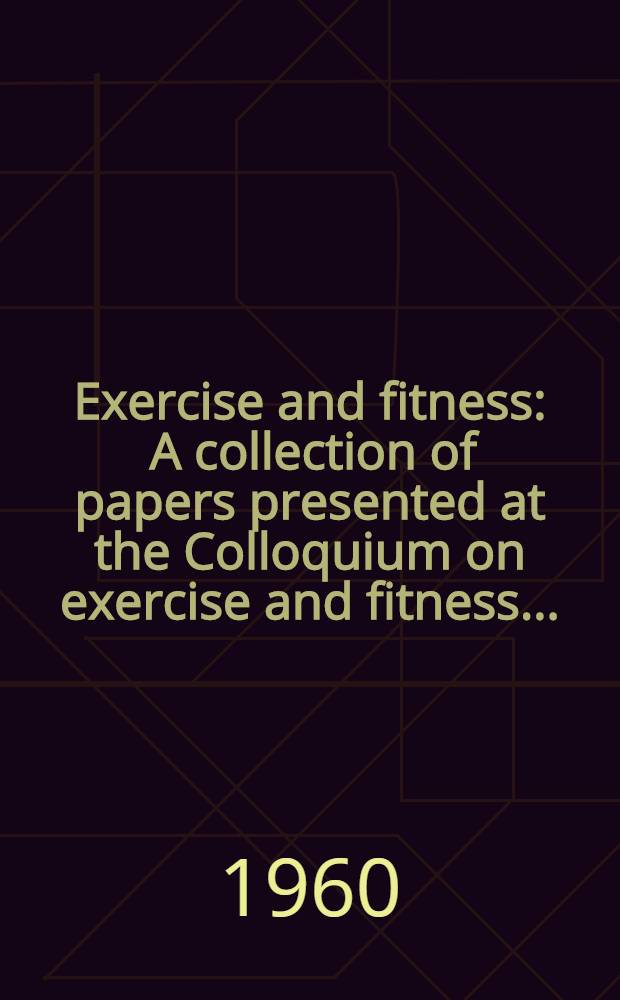 Exercise and fitness : A collection of papers presented at the Colloquium on exercise and fitness ... : Monticello, Ill., Dec. 6-8, 1959