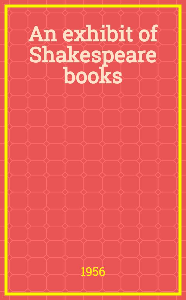 An exhibit of Shakespeare books : Catalogue of early Shakespeare editions, books used by Shakespeare ... and early books containing references to Shakespeare