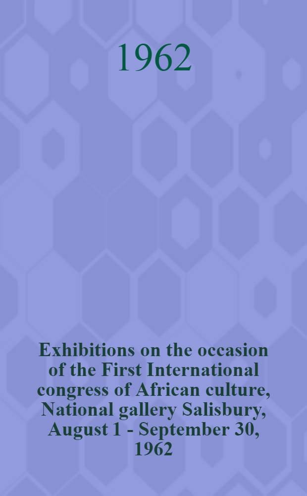 Exhibitions on the occasion of the First International congress of African culture, National gallery Salisbury, August 1 - September 30, 1962 : A catalogue