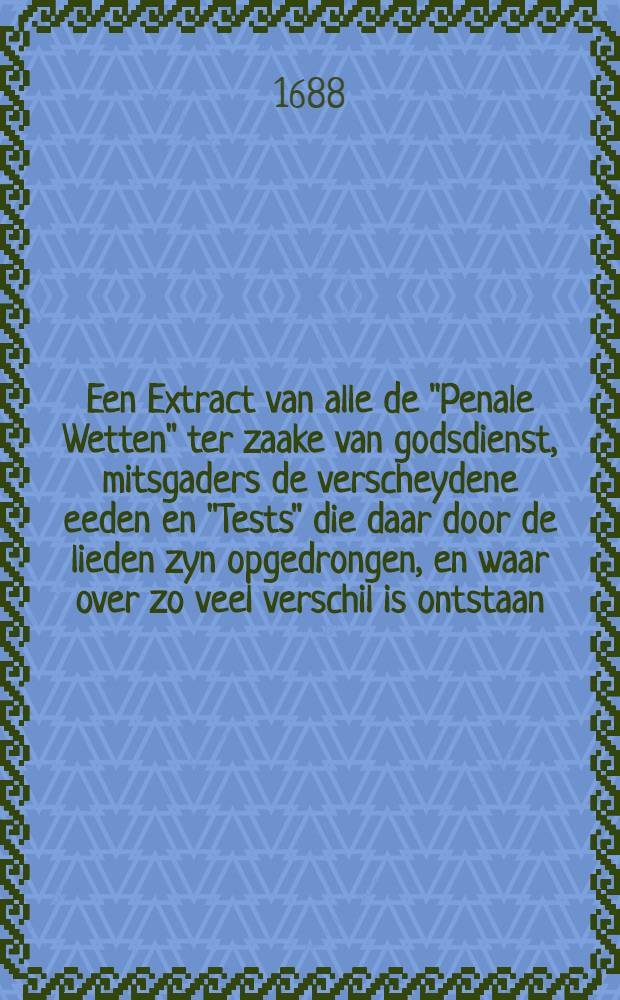 Een Extract van alle de "Penale Wetten" ter zaake van godsdienst, mitsgaders de verscheydene eeden en "Tests" die daar door de lieden zyn opgedrongen, en waar over zo veel verschil is ontstaan : Uyt het Engelsch vertaald