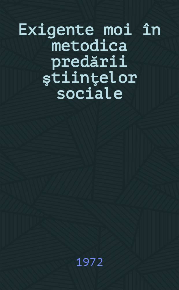 Exigente moi în metodica predării ştiinţelor sociale : Colocviu organizat de Min. educaţiei si învăţământului în cadrul manifestărilor prilejuite de întimpinarea Conferinţei naţionale a Partidului Comunist Român 30-31 mai 1972