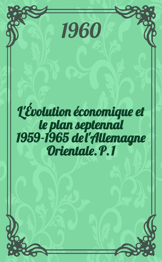 L'Évolution économique et le plan septennal 1959-1965 de l'Allemagne Orientale. P. 1 : Données générales et industrie