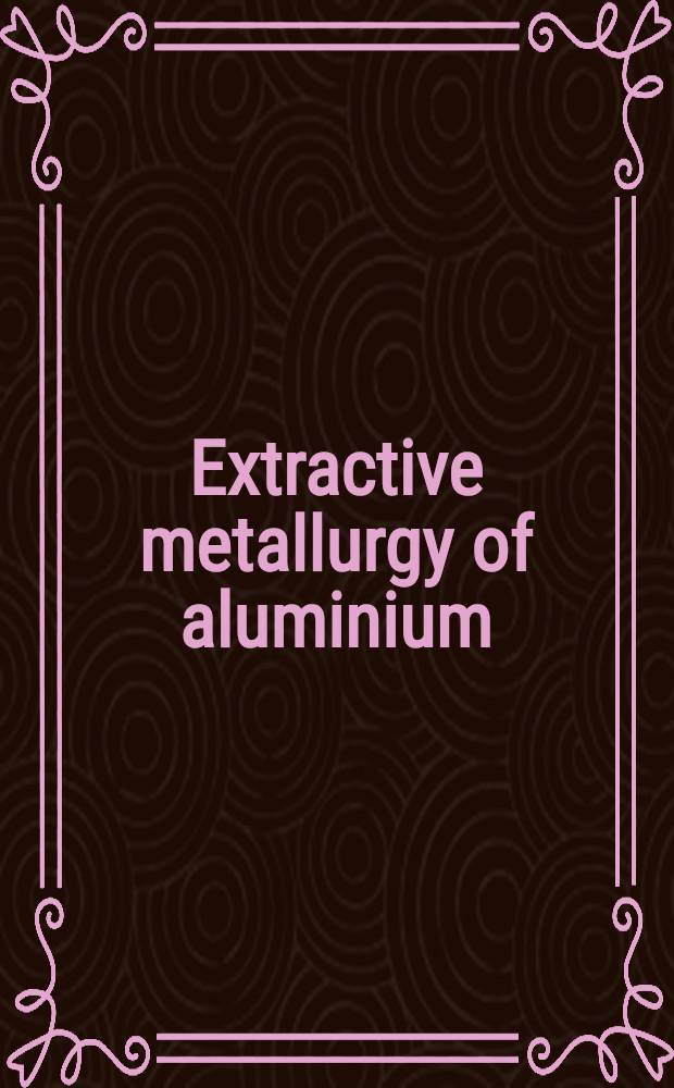 Extractive metallurgy of aluminium : Based on an International symposium held in New York, Febr. 18-22, 1962, and spons. by the Extractive metallurgy division of the Metallurgical society a. o.