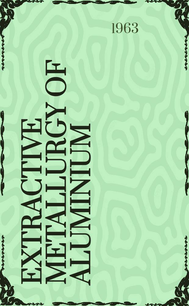 Extractive metallurgy of aluminium : Based on an International symposium held in New York, Febr. 18-22, 1962, and spons. by the Extractive metallurgy division of the Metallurgical society [a. o.]. Vol. 2 : Aluminium