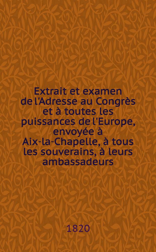 Extrait et examen de l'Adresse au Congrès et à toutes les puissances de l'Europe, envoyée à Aix-la-Chapelle, à tous les souverains, à leurs ambassadeurs, à leurs ministres et aux différens cabinets, relative à l'assassinat de Napoléon et de son fils, attentat (selon Marie-Armand de Guery de Maubreuil, marquis d'Orvault) ordonné par la Russie, l Prusse et les Bourbons ...