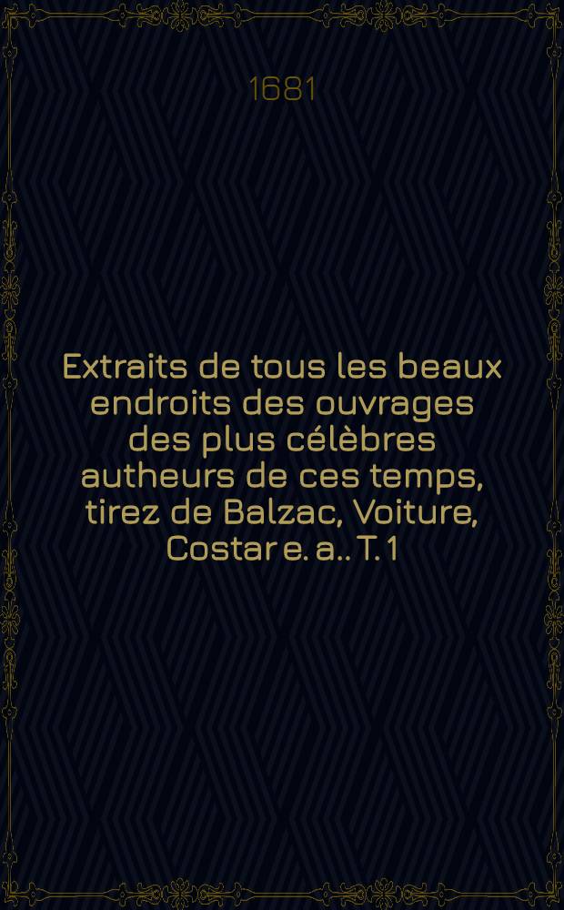 Extraits de tous les beaux endroits des ouvrages des plus célèbres autheurs de ces temps, tirez de Balzac, Voiture, Costar [e. a.]. T. 1
