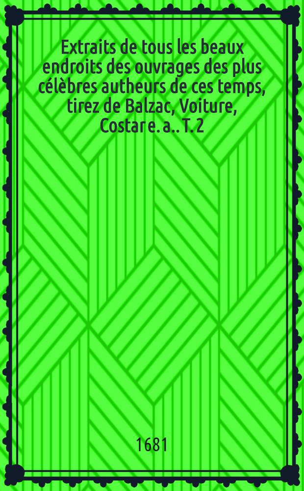 Extraits de tous les beaux endroits des ouvrages des plus célèbres autheurs de ces temps, tirez de Balzac, Voiture, Costar [e. a.]. T. 2
