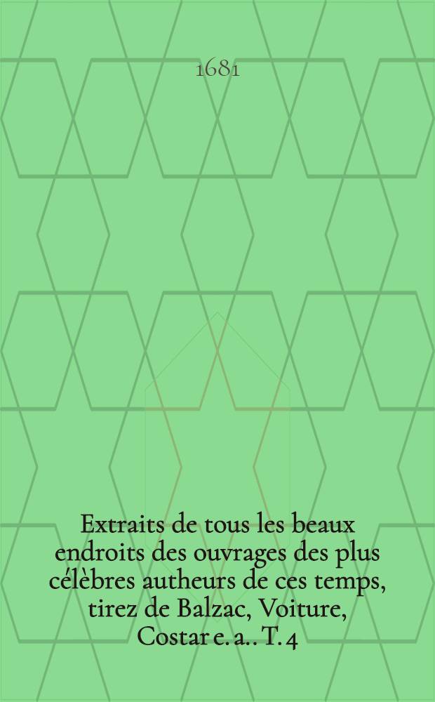 Extraits de tous les beaux endroits des ouvrages des plus célèbres autheurs de ces temps, tirez de Balzac, Voiture, Costar [e. a.]. T. 4